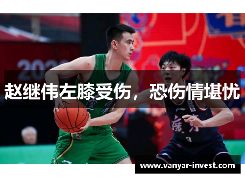 赵继伟左膝受伤，恐伤情堪忧