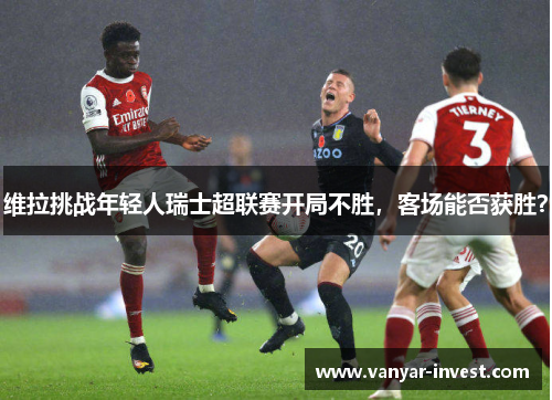 维拉挑战年轻人瑞士超联赛开局不胜，客场能否获胜？