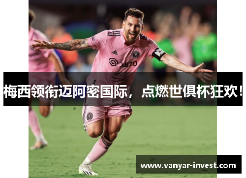梅西领衔迈阿密国际，点燃世俱杯狂欢！