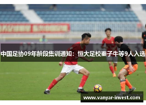中国足协09年龄段集训通知：恒大足校秦子牛等9人入选