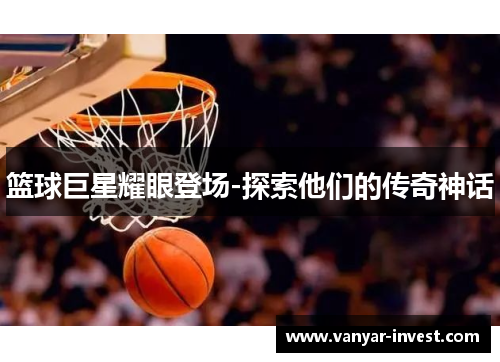 篮球巨星耀眼登场-探索他们的传奇神话