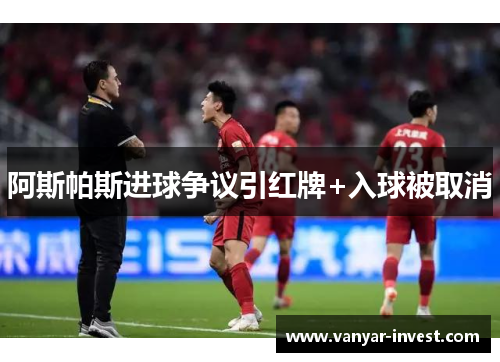 阿斯帕斯进球争议引红牌+入球被取消
