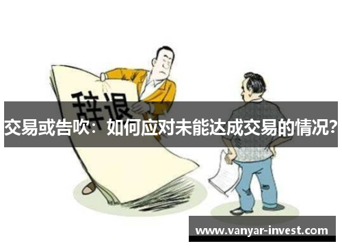 交易或告吹：如何应对未能达成交易的情况？